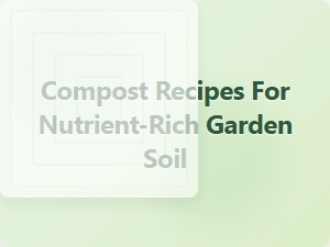 Compost Recipes for Nutrient Rich Garden Soil